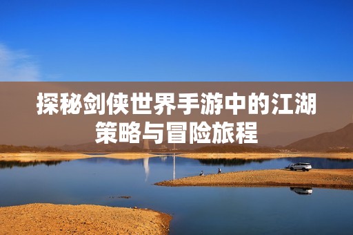 探秘劍俠世界手游中的江湖策略與冒險旅程