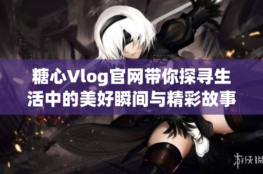 糖心Vlog官網帶你探尋生活中的美好瞬間與精彩故事