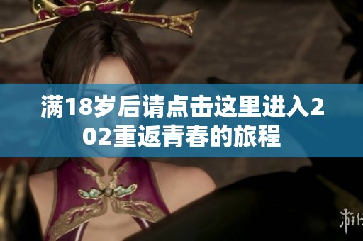 滿18歲后請(qǐng)點(diǎn)擊這里進(jìn)入202重返青春的旅程