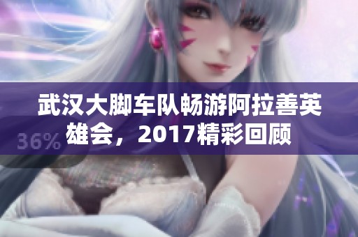 武漢大腳車隊暢游阿拉善英雄會，2017精彩回顧