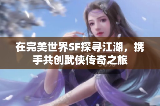在完美世界SF探尋江湖，攜手共創武俠傳奇之旅