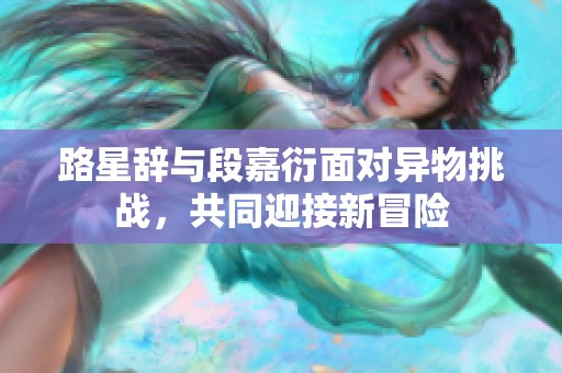 路星辭與段嘉衍面對異物挑戰，共同迎接新冒險