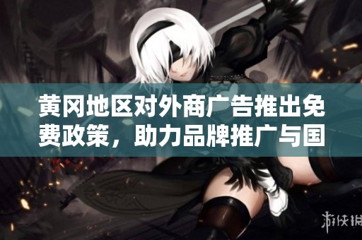 黃岡地區(qū)對(duì)外商廣告推出免費(fèi)政策，助力品牌推廣與國(guó)際交流