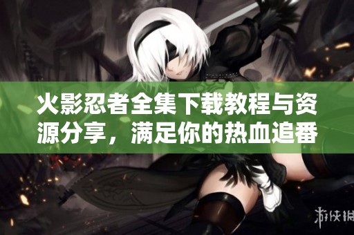 火影忍者全集下載教程與資源分享，滿足你的熱血追番需求