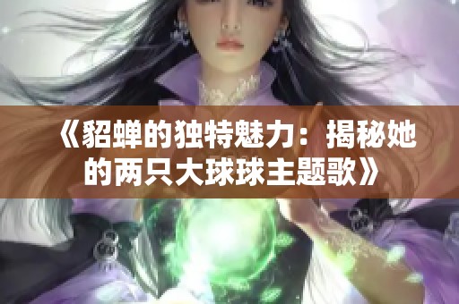 《貂蟬的獨特魅力：揭秘她的兩只大球球主題歌》