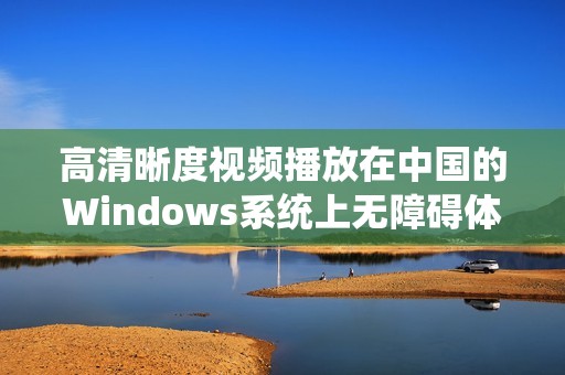 高清晰度視頻播放在中國的Windows系統(tǒng)上無障礙體驗探索