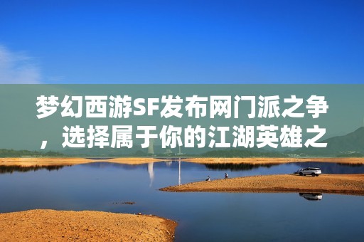 夢幻西游SF發布網門派之爭，選擇屬于你的江湖英雄之路！