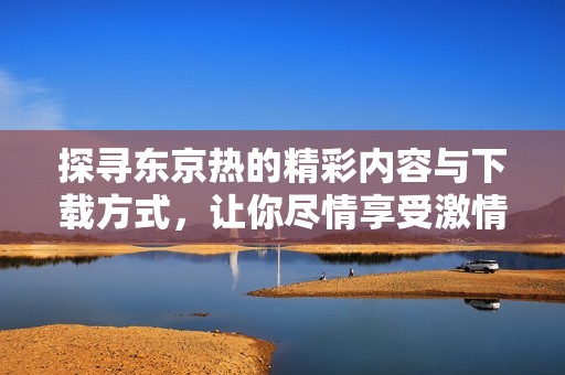 探尋東京熱的精彩內(nèi)容與下載方式，讓你盡情享受激情之旅
