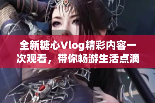 全新糖心Vlog精彩內容一次觀看，帶你暢游生活點滴