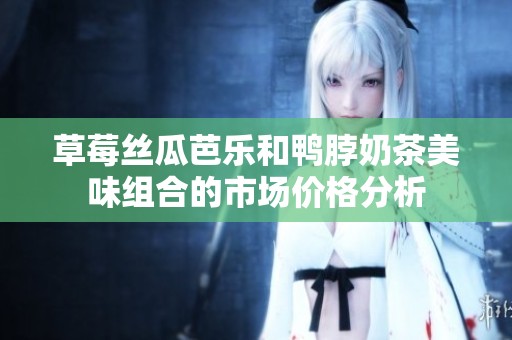 草莓絲瓜芭樂和鴨脖奶茶美味組合的市場價格分析