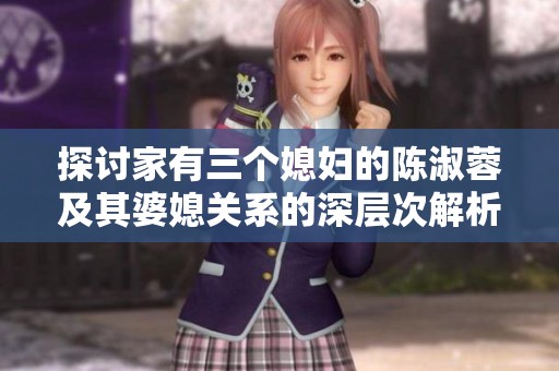 探討家有三個媳婦的陳淑蓉及其婆媳關系的深層次解析