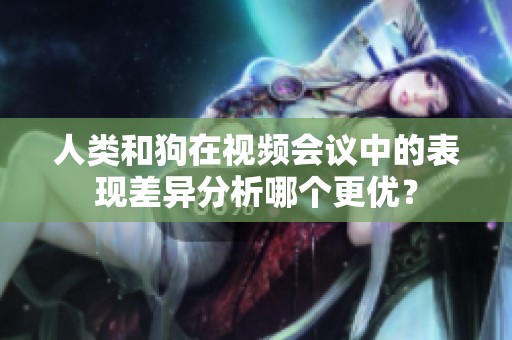 人類和狗在視頻會(huì)議中的表現(xiàn)差異分析哪個(gè)更優(yōu)？
