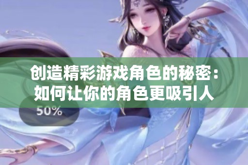 創造精彩游戲角色的秘密：如何讓你的角色更吸引人
