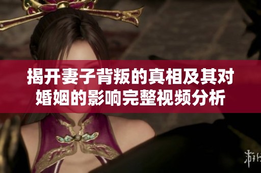 揭開妻子背叛的真相及其對(duì)婚姻的影響完整視頻分析