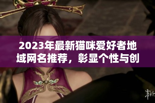 2023年最新貓咪愛好者地域網名推薦，彰顯個性與創意