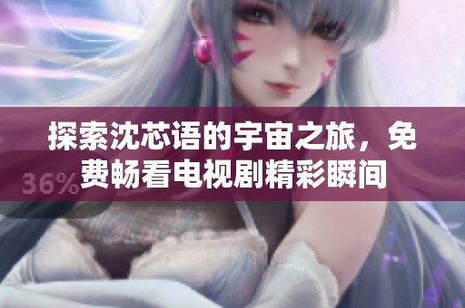 探索沈芯語的宇宙之旅，免費(fèi)暢看電視劇精彩瞬間
