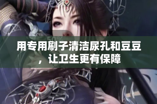 用專用刷子清潔尿孔和豆豆，讓衛生更有保障