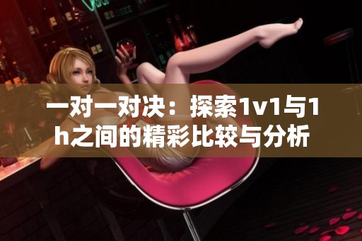 一對一對決：探索1v1與1h之間的精彩比較與分析