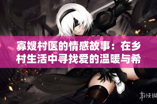寡嫂村醫的情感故事：在鄉村生活中尋找愛的溫暖與希望