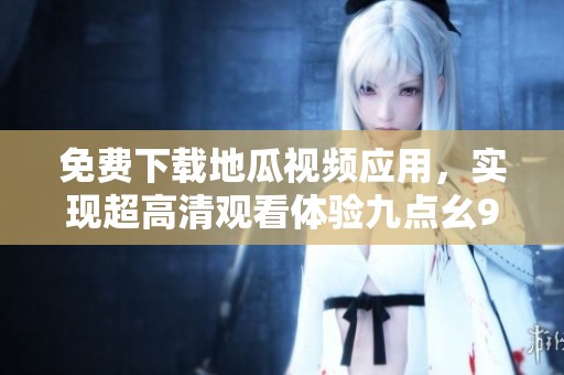 免費下載地瓜視頻應用，實現超高清觀看體驗九點幺9·1版本
