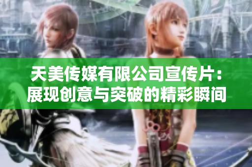 天美傳媒有限公司宣傳片：展現(xiàn)創(chuàng)意與突破的精彩瞬間