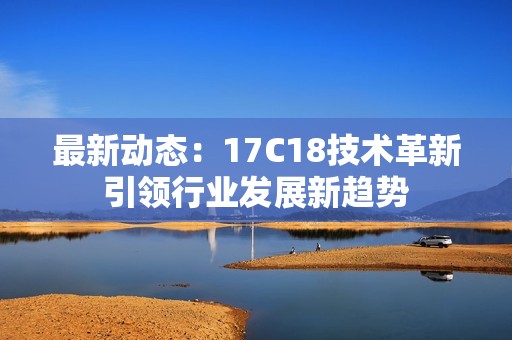 最新動態：17C18技術革新引領行業發展新趨勢