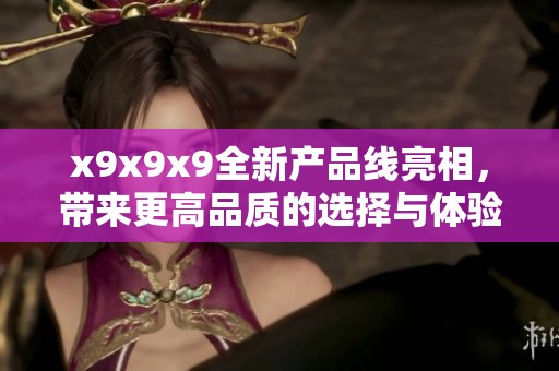 x9x9x9全新產品線亮相，帶來更高品質的選擇與體驗