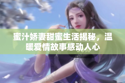 蜜汁嬌妻甜蜜生活揭秘，溫暖愛(ài)情故事感動(dòng)人心