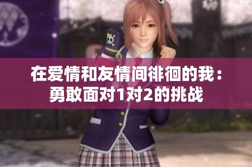在愛(ài)情和友情間徘徊的我：勇敢面對(duì)1對(duì)2的挑戰(zhàn)