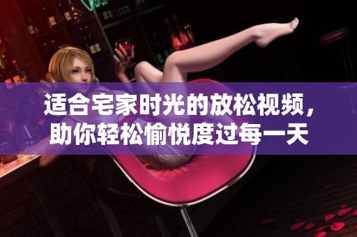 適合宅家時光的放松視頻，助你輕松愉悅度過每一天
