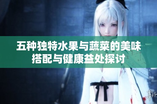 五種獨特水果與蔬菜的美味搭配與健康益處探討