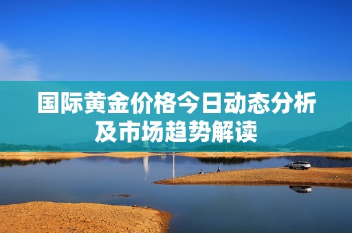 國際黃金價格今日動態分析及市場趨勢解讀
