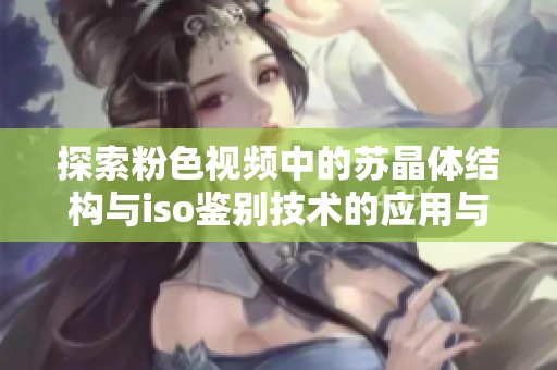 探索粉色視頻中的蘇晶體結構與iso鑒別技術的應用與意義