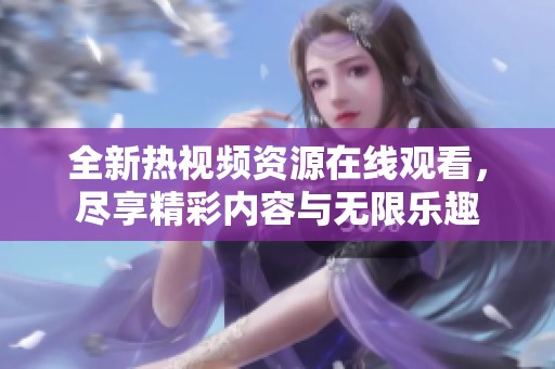 全新熱視頻資源在線觀看，盡享精彩內容與無限樂趣