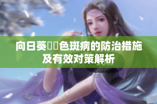 向日葵卍卍色斑病的防治措施及有效對策解析