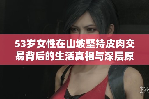 53歲女性在山坡堅持皮肉交易背后的生活真相與深層原因