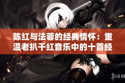 陳紅與法蓉的經典情懷：重溫老扒干紅音樂中的十首經典佳作