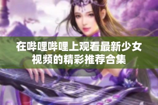 在嗶哩嗶哩上觀看最新少女視頻的精彩推薦合集