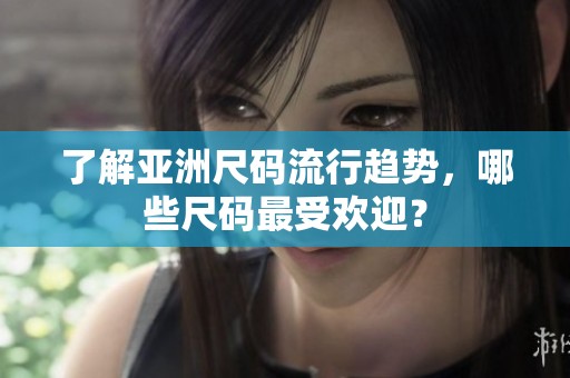 了解亞洲尺碼流行趨勢(shì)，哪些尺碼最受歡迎？