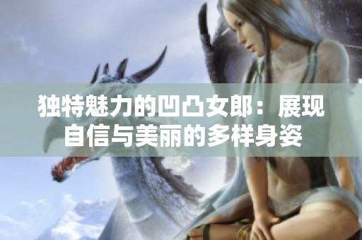 獨特魅力的凹凸女郎：展現自信與美麗的多樣身姿
