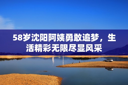 58歲沈陽阿姨勇敢追夢，生活精彩無限盡顯風采