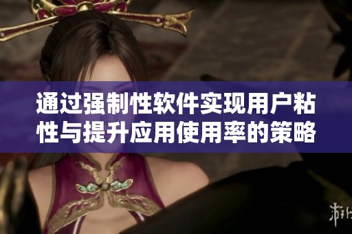 通過強(qiáng)制性軟件實(shí)現(xiàn)用戶粘性與提升應(yīng)用使用率的策略