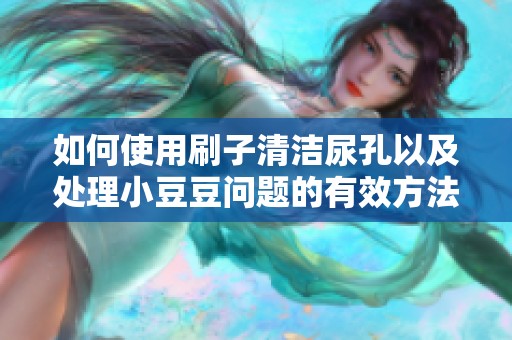 如何使用刷子清潔尿孔以及處理小豆豆問題的有效方法
