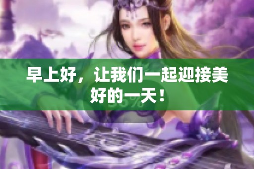 早上好，讓我們一起迎接美好的一天！