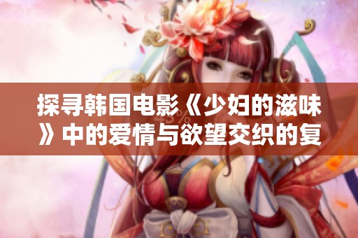 探尋韓國電影《少婦的滋味》中的愛情與欲望交織的復雜情感