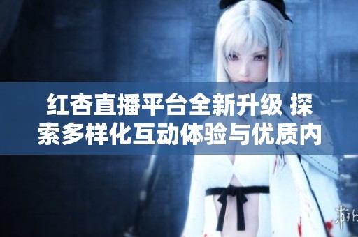 紅杏直播平臺全新升級 探索多樣化互動體驗與優質內容