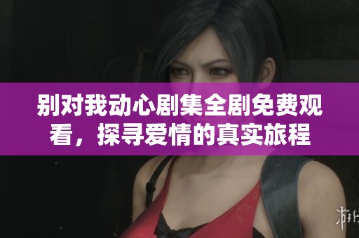 別對我動心劇集全劇免費觀看，探尋愛情的真實旅程