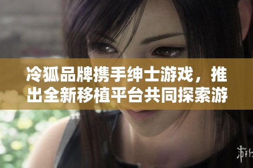 冷狐品牌攜手紳士游戲，推出全新移植平臺共同探索游戲世界