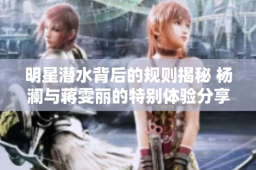 明星潛水背后的規則揭秘 楊瀾與蔣雯麗的特別體驗分享