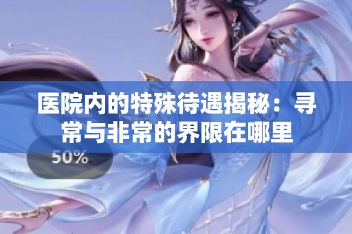 醫院內的特殊待遇揭秘：尋常與非常的界限在哪里